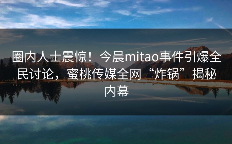 圈内人士震惊！今晨mitao事件引爆全民讨论，蜜桃传媒全网“炸锅”揭秘内幕