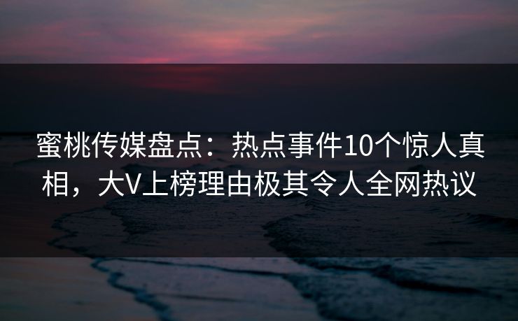 蜜桃传媒盘点:热点事件10个惊人真相,大V上榜理由极其令人全网热议 蜜桃传媒盘点:热点事件10个惊人真相,大V上榜理由极其令人全网热议