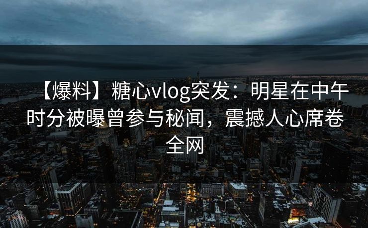 【爆料】糖心vlog突发:明星在中午时分被曝曾参与秘闻,震撼人心席卷全网 【爆料】糖心vlog突发:明星在中午时分被曝曾参与秘闻,震撼人心席卷全网