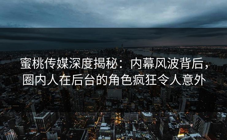 蜜桃传媒深度揭秘：内幕风波背后，圈内人在后台的角色疯狂令人意外