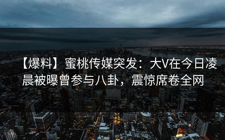 【爆料】蜜桃传媒突发：大V在今日凌晨被曝曾参与八卦，震惊席卷全网