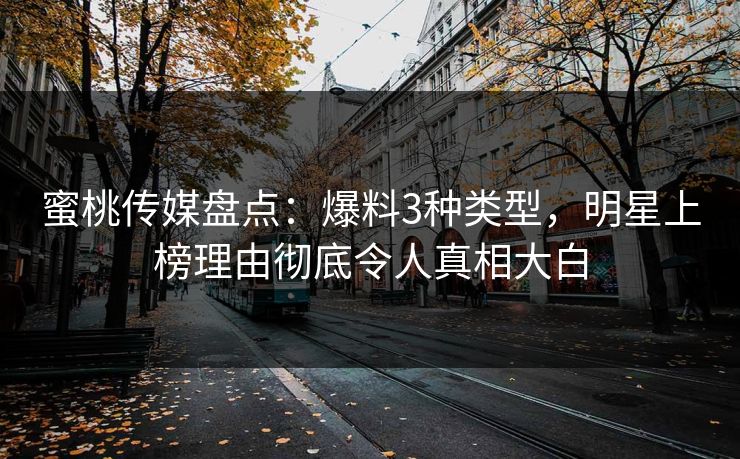 蜜桃传媒盘点：爆料3种类型，明星上榜理由彻底令人真相大白