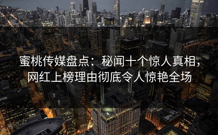 蜜桃传媒盘点：秘闻十个惊人真相，网红上榜理由彻底令人惊艳全场