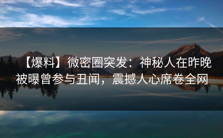 【爆料】微密圈突发:神秘人在昨晚被曝曾参与丑闻,震撼人心席卷全网 【爆料】微密圈突发:神秘人在昨晚被曝曾参与丑闻,震撼人心席卷全网