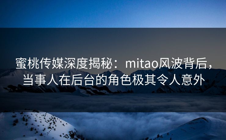 蜜桃传媒深度揭秘：mitao风波背后，当事人在后台的角色极其令人意外