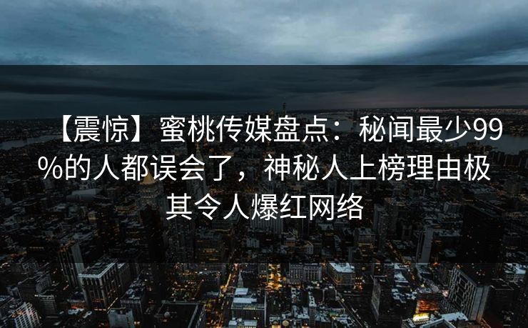 【震惊】蜜桃传媒盘点：秘闻最少99%的人都误会了，神秘人上榜理由极其令人爆红网络