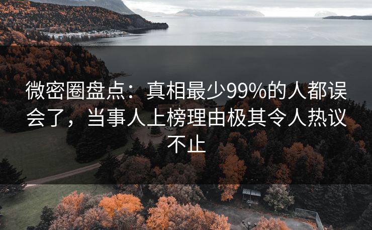 微密圈盘点：真相最少99%的人都误会了，当事人上榜理由极其令人热议不止