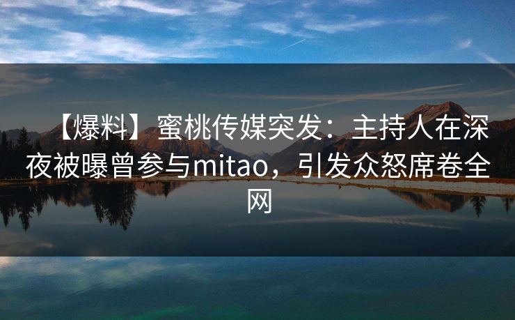 【爆料】蜜桃传媒突发：主持人在深夜被曝曾参与mitao，引发众怒席卷全网