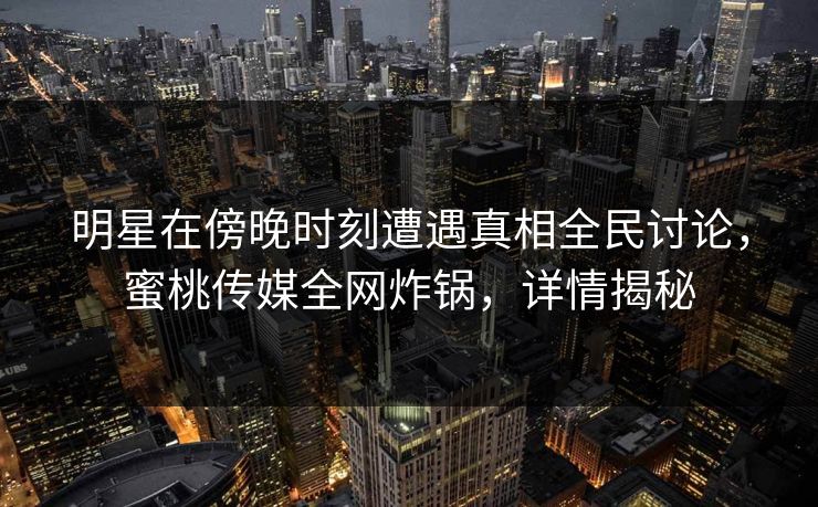 明星在傍晚时刻遭遇真相全民讨论，蜜桃传媒全网炸锅，详情揭秘