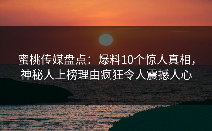蜜桃传媒盘点：爆料10个惊人真相，神秘人上榜理由疯狂令人震撼人心