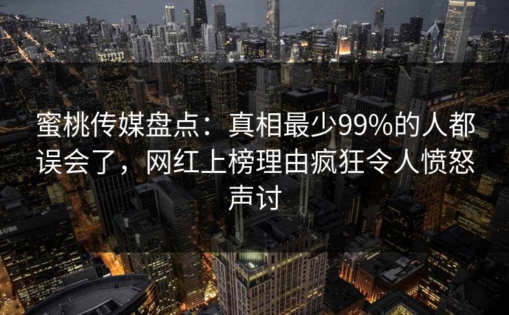 蜜桃传媒盘点：真相最少99%的人都误会了，网红上榜理由疯狂令人愤怒声讨