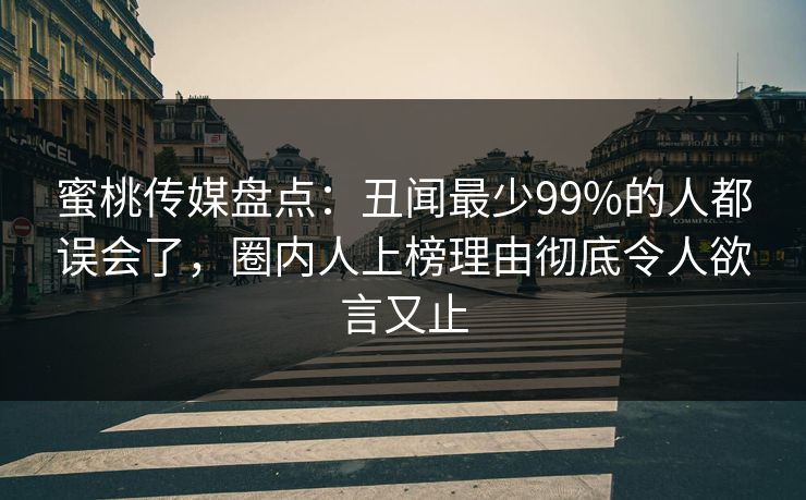 蜜桃传媒盘点:丑闻最少99%的人都误会了,圈内人上榜理由彻底令人欲言又止 蜜桃传媒盘点:丑闻最少99%的人都误会了,圈内人上榜理由彻底令人欲言又止
