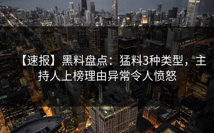 【速报】黑料盘点：猛料3种类型，主持人上榜理由异常令人愤怒