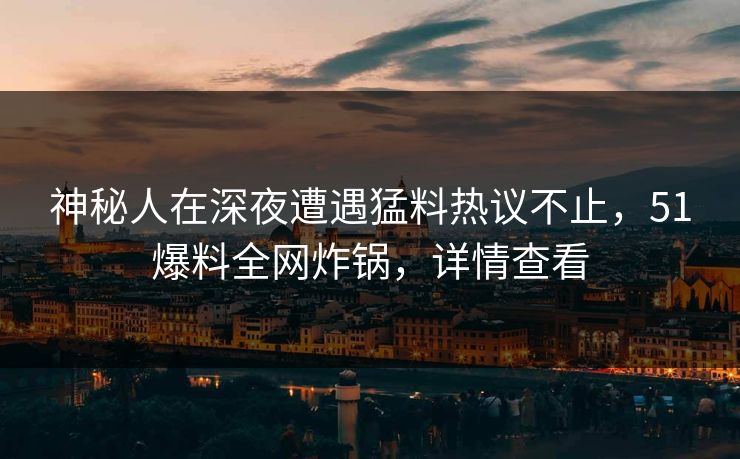神秘人在深夜遭遇猛料热议不止，51爆料全网炸锅，详情查看