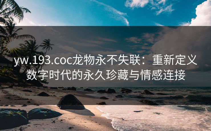 yw.193.coc龙物永不失联：重新定义数字时代的永久珍藏与情感连接