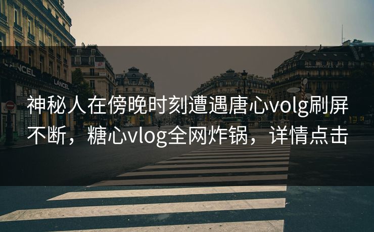 神秘人在傍晚时刻遭遇唐心volg刷屏不断，糖心vlog全网炸锅，详情点击