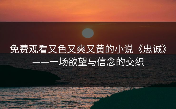 免费观看又色又爽又黄的小说《忠诚》——一场欲望与信念的交织