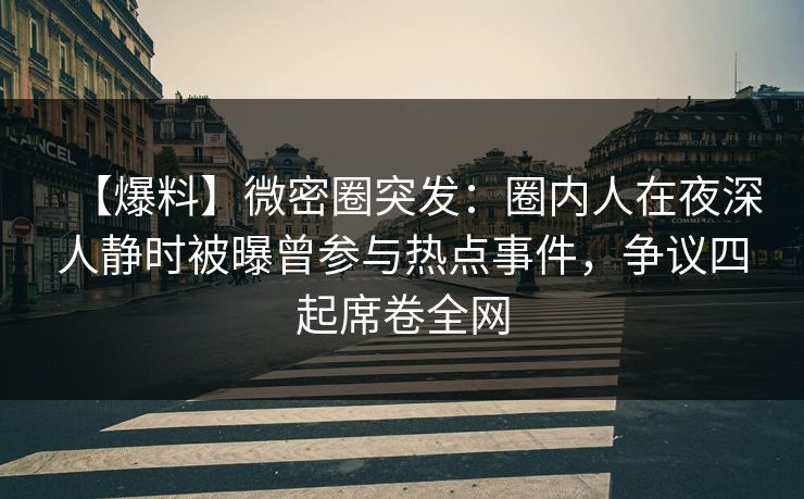 【爆料】微密圈突发：圈内人在夜深人静时被曝曾参与热点事件，争议四起席卷全网