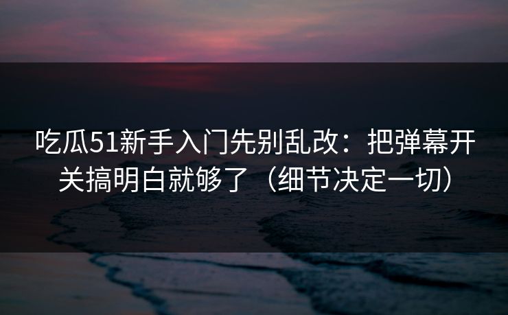 吃瓜51新手入门先别乱改：把弹幕开关搞明白就够了（细节决定一切）