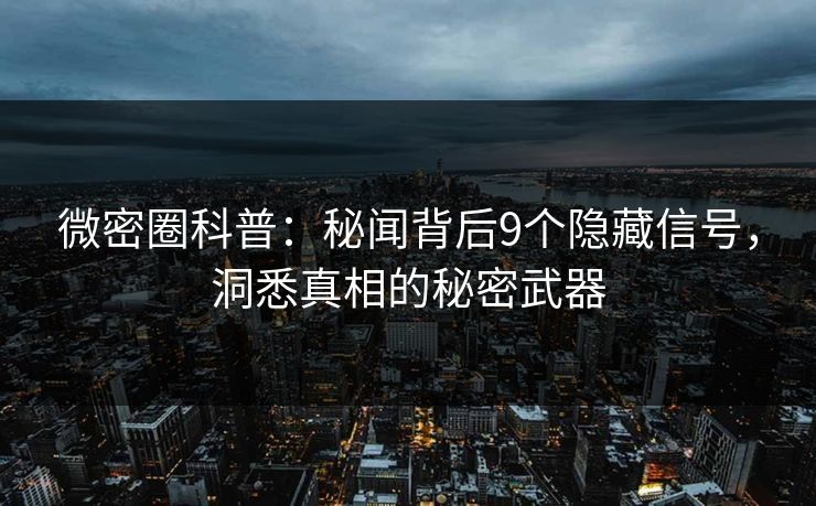 微密圈科普：秘闻背后9个隐藏信号，洞悉真相的秘密武器