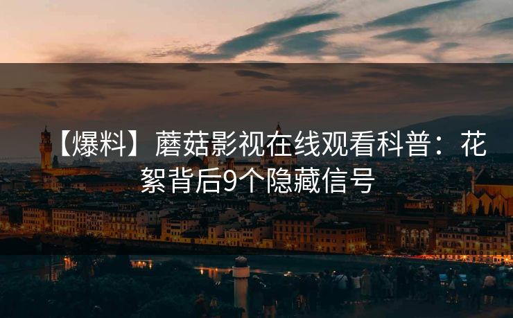 【爆料】蘑菇影视在线观看科普：花絮背后9个隐藏信号