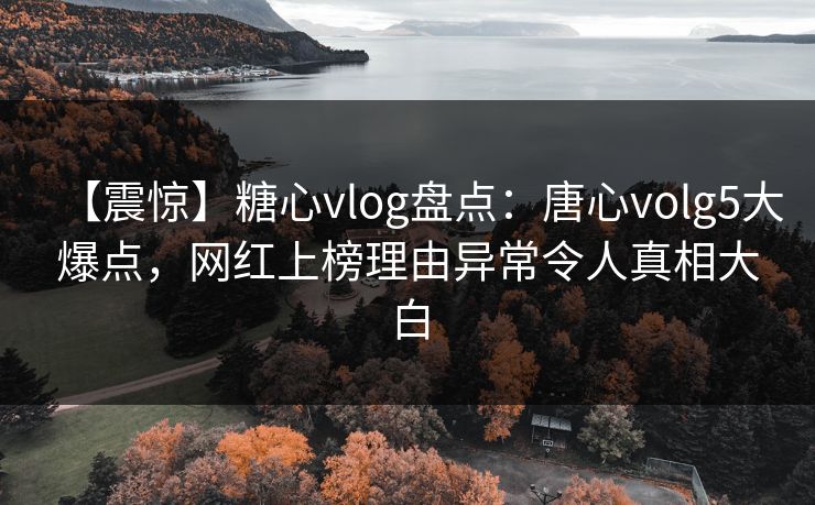 【震惊】糖心vlog盘点：唐心volg5大爆点，网红上榜理由异常令人真相大白