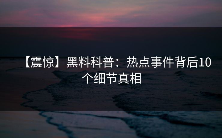 【震惊】黑料科普：热点事件背后10个细节真相