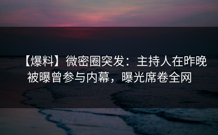 【爆料】微密圈突发：主持人在昨晚被曝曾参与内幕，曝光席卷全网