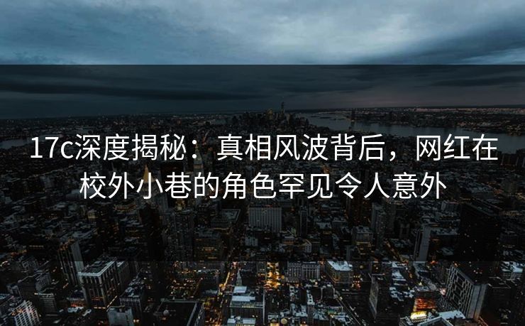 17c深度揭秘：真相风波背后，网红在校外小巷的角色罕见令人意外