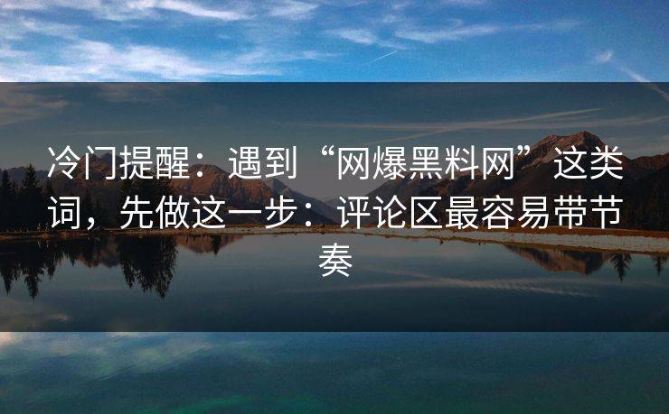 冷门提醒：遇到“网爆黑料网”这类词，先做这一步：评论区最容易带节奏