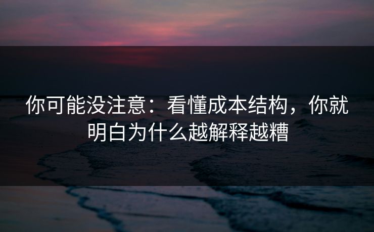 你可能没注意：看懂成本结构，你就明白为什么越解释越糟