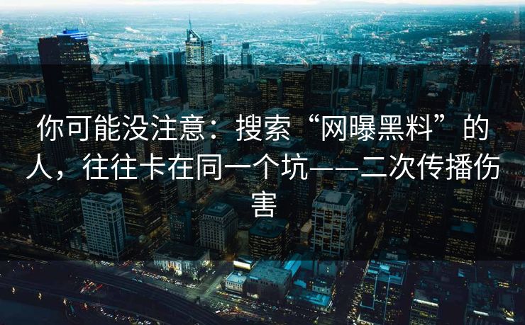 你可能没注意：搜索“网曝黑料”的人，往往卡在同一个坑——二次传播伤害