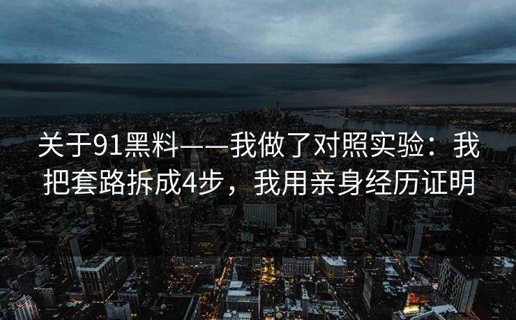 关于91黑料——我做了对照实验:我把套路拆成4步,我用亲身经历证明 关于91黑料——我做了对照实验:我把套路拆成4步,我用亲身经历证明