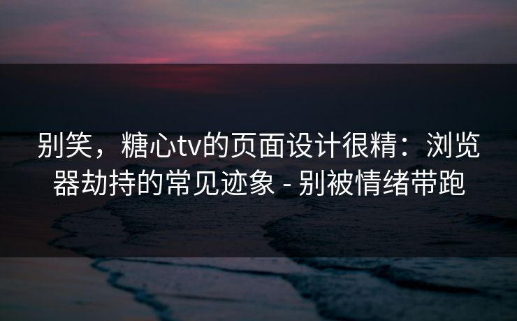 别笑,糖心tv的页面设计很精:浏览器劫持的常见迹象 - 别被情绪带跑 别笑,糖心tv的页面设计很精:浏览器劫持的常见迹象 - 别被情绪带跑