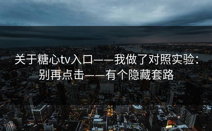 关于糖心tv入口——我做了对照实验：别再点击——有个隐藏套路