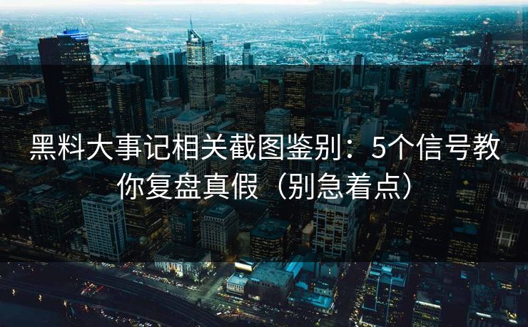 黑料大事记相关截图鉴别：5个信号教你复盘真假（别急着点）