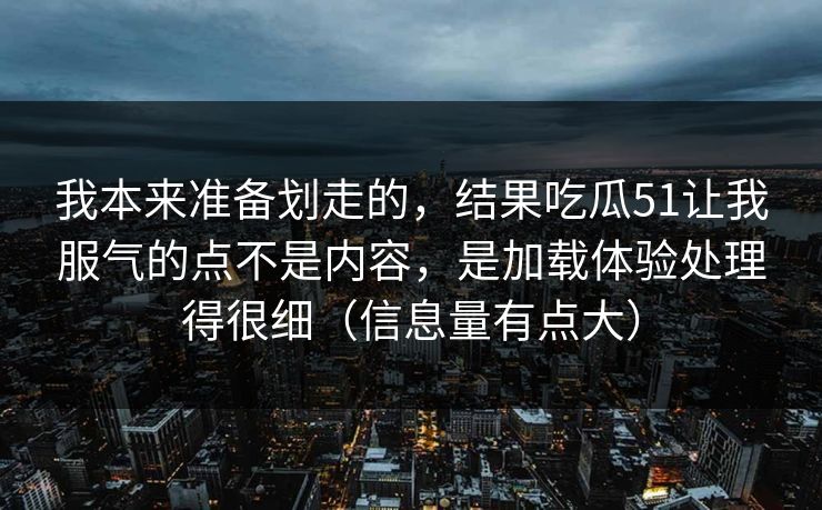 我本来准备划走的，结果吃瓜51让我服气的点不是内容，是加载体验处理得很细（信息量有点大）