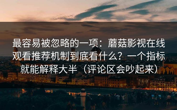 最容易被忽略的一项：蘑菇影视在线观看推荐机制到底看什么？一个指标就能解释大半（评论区会吵起来）