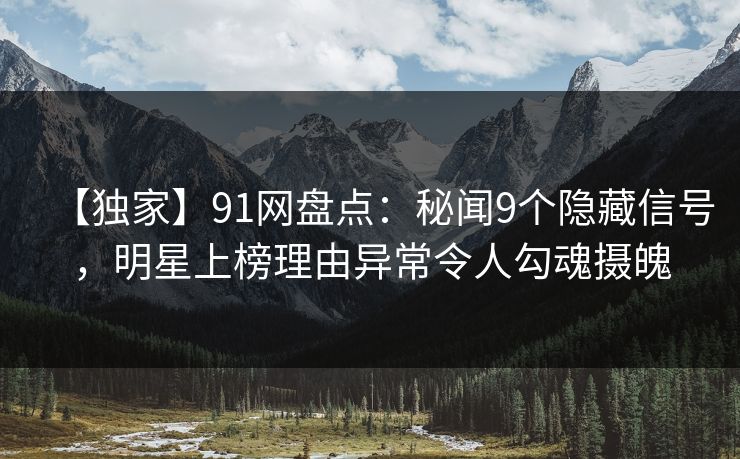 【独家】91网盘点：秘闻9个隐藏信号，明星上榜理由异常令人勾魂摄魄