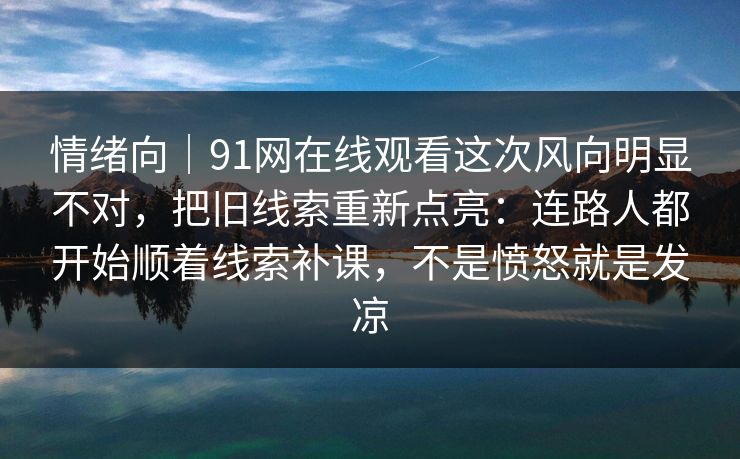 情绪向｜91网在线观看这次风向明显不对，把旧线索重新点亮：连路人都开始顺着线索补课，不是愤怒就是发凉